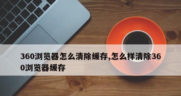 一键清除缓存，360助你轻松畅享流畅体验（360清除缓存操作指南，教你实现手机优化加速）